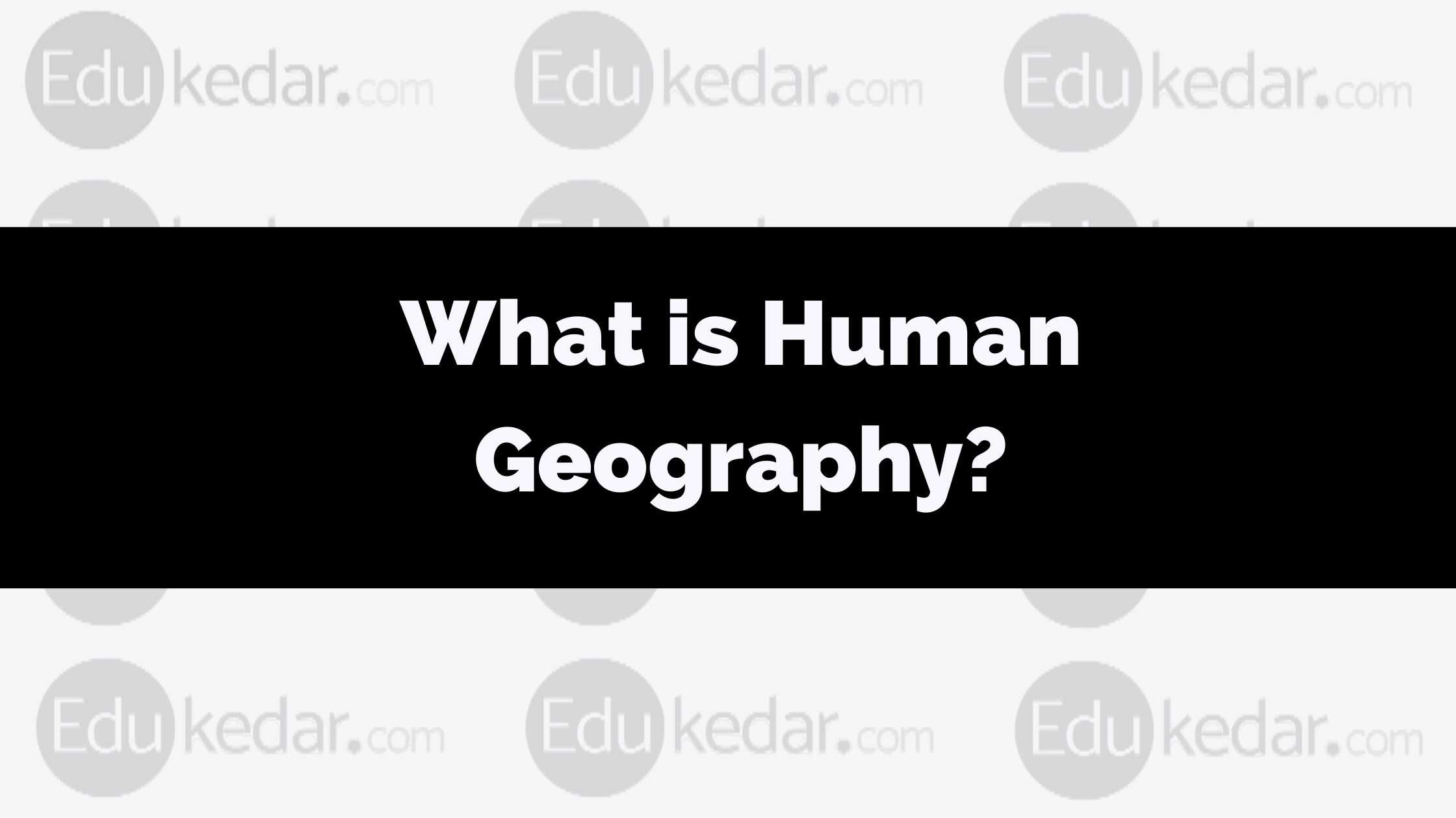 What is Human Geography? Meaning, Definition, Nature, Source